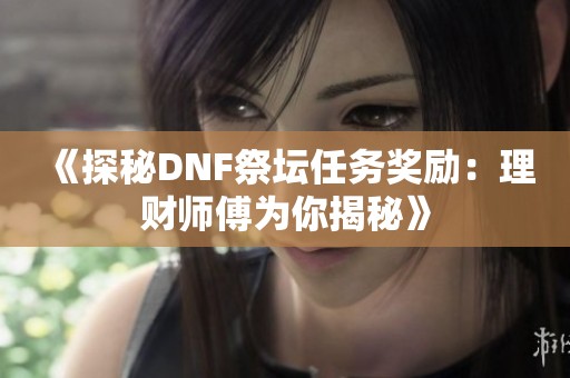 《探秘DNF祭坛任务奖励：理财师傅为你揭秘》