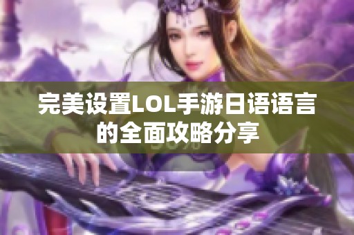 完美设置LOL手游日语语言的全面攻略分享