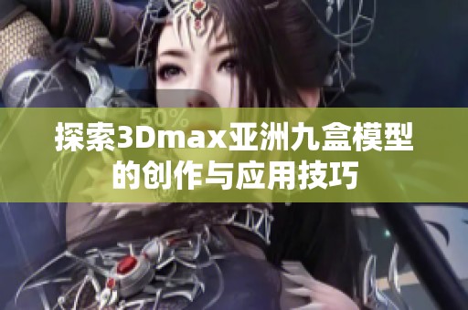 探索3Dmax亚洲九盒模型的创作与应用技巧