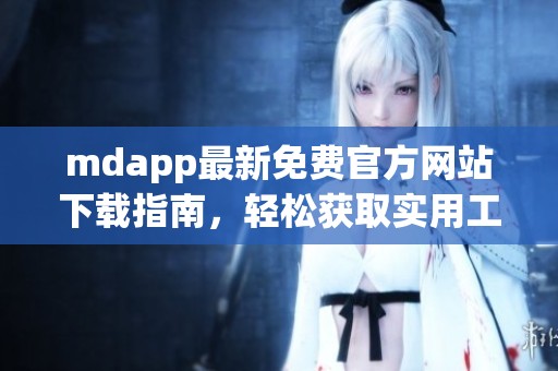 mdapp最新免费官方网站下载指南，轻松获取实用工具