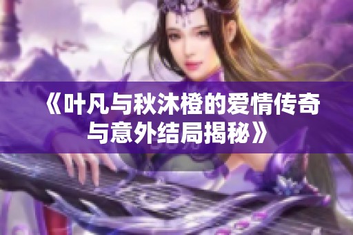 《叶凡与秋沐橙的爱情传奇与意外结局揭秘》