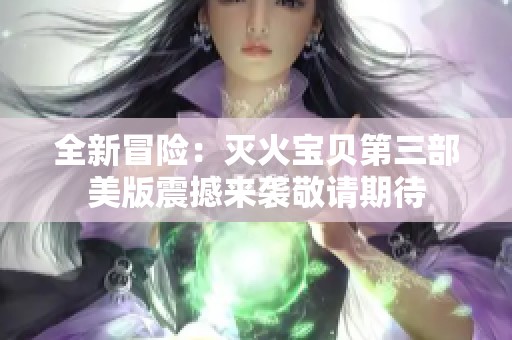 全新冒险：灭火宝贝第三部美版震撼来袭敬请期待