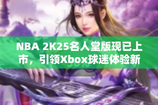 NBA 2K25名人堂版现已上市，引领Xbox球迷体验新赛季