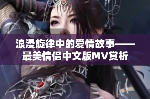 浪漫旋律中的爱情故事——最美情侣中文版MV赏析