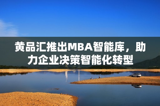 黄品汇推出MBA智能库，助力企业决策智能化转型