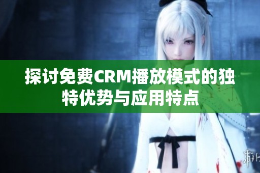 探讨免费CRM播放模式的独特优势与应用特点