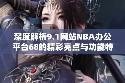 深度解析9.1网站NBA办公平台68的精彩亮点与功能特色