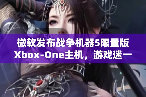 微软发布战争机器5限量版Xbox-One主机，游戏迷一定要收藏