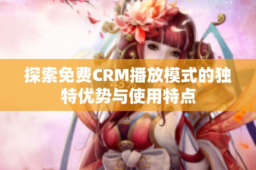 探索免费CRM播放模式的独特优势与使用特点