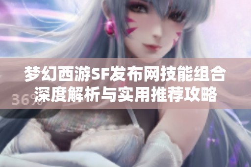 梦幻西游SF发布网技能组合深度解析与实用推荐攻略