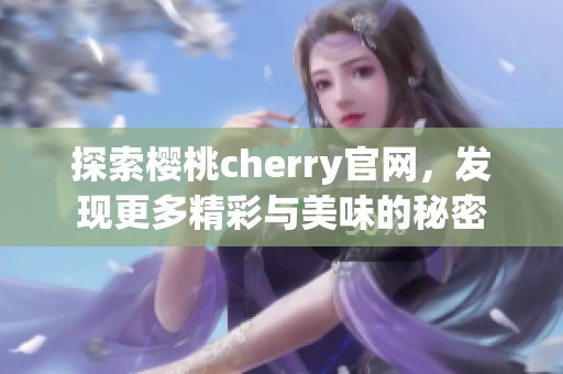 探索樱桃cherry官网，发现更多精彩与美味的秘密