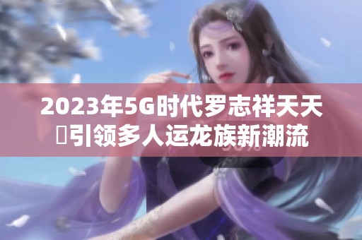 2023年5G时代罗志祥天天奭引领多人运龙族新潮流