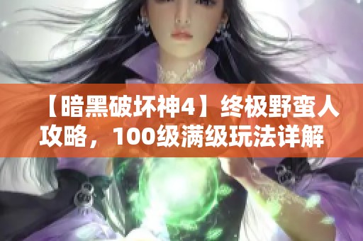 【暗黑破坏神4】终极野蛮人攻略，100级满级玩法详解