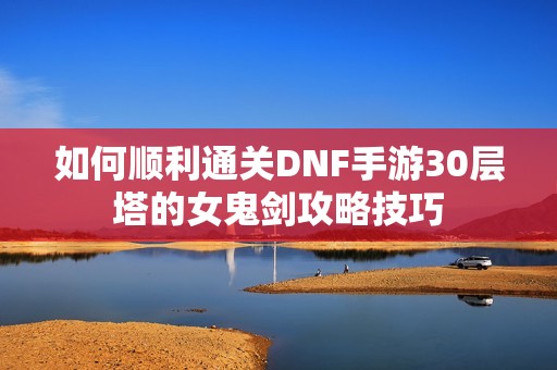 如何顺利通关DNF手游30层塔的女鬼剑攻略技巧