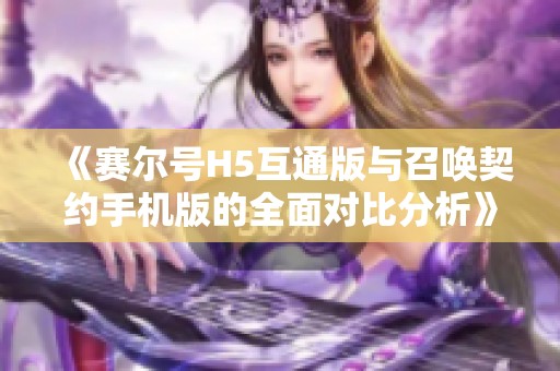 《赛尔号H5互通版与召唤契约手机版的全面对比分析》