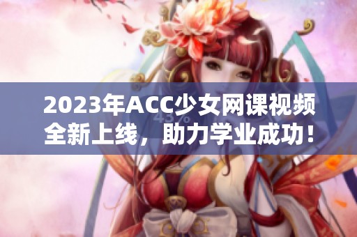 2023年ACC少女网课视频全新上线，助力学业成功！