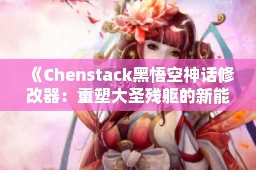 《Chenstack黑悟空神话修改器：重塑大圣残躯的新能力》