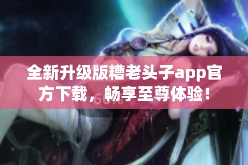 全新升级版糟老头子app官方下载，畅享至尊体验！