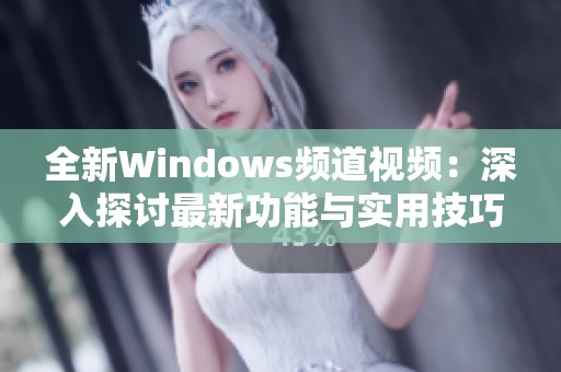 全新Windows频道视频：深入探讨最新功能与实用技巧