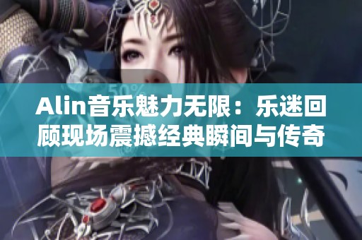 Alin音乐魅力无限：乐迷回顾现场震撼经典瞬间与传奇歌曲