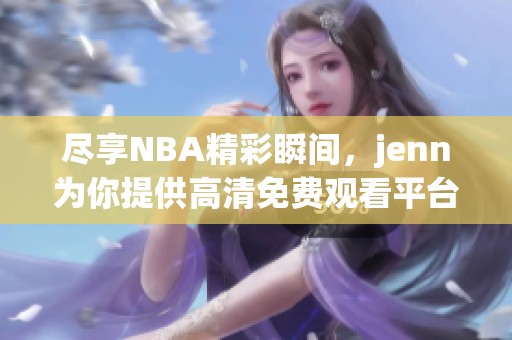 尽享NBA精彩瞬间，jenn为你提供高清免费观看平台