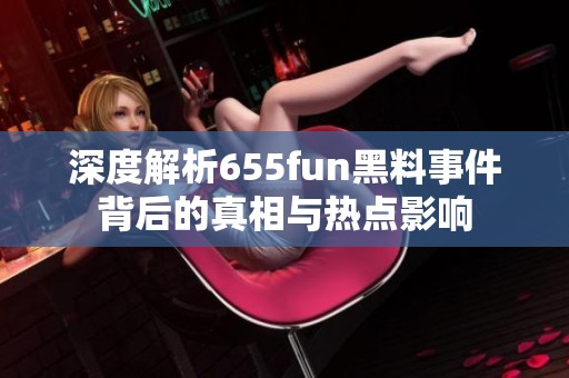 深度解析655fun黑料事件背后的真相与热点影响