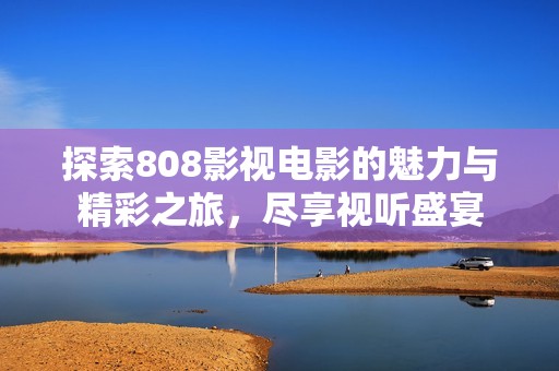 探索808影视电影的魅力与精彩之旅，尽享视听盛宴