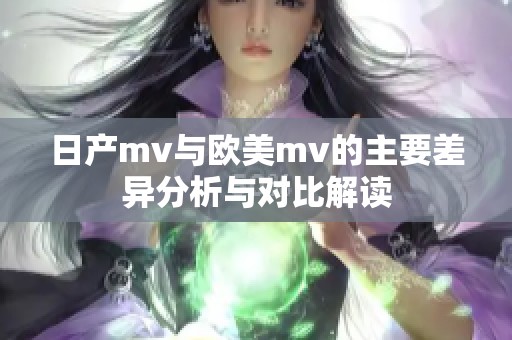 日产mv与欧美mv的主要差异分析与对比解读