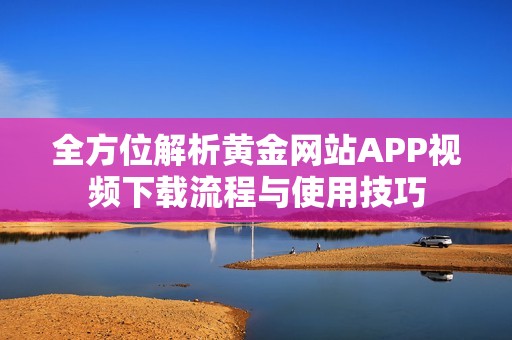 全方位解析黄金网站APP视频下载流程与使用技巧