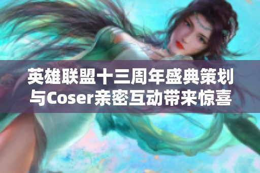 英雄联盟十三周年盛典策划与Coser亲密互动带来惊喜体验