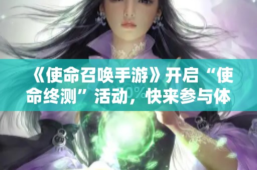 《使命召唤手游》开启“使命终测”活动，快来参与体验新内容！