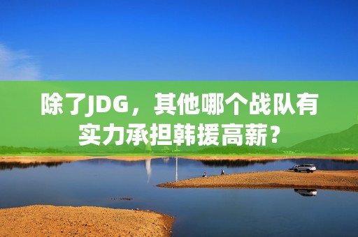 除了JDG，其他哪个战队有实力承担韩援高薪？