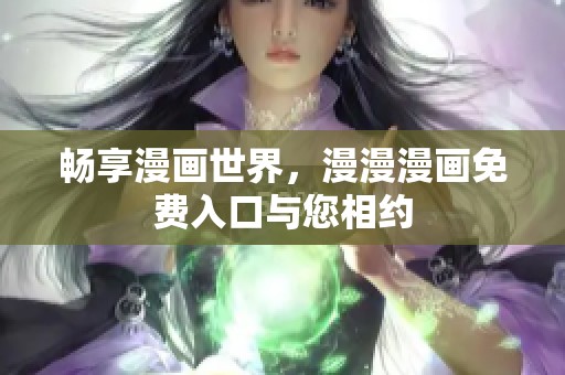 畅享漫画世界，漫漫漫画免费入口与您相约