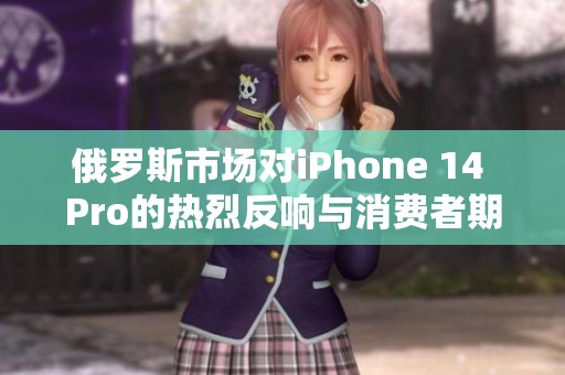 俄罗斯市场对iPhone 14 Pro的热烈反响与消费者期待解析