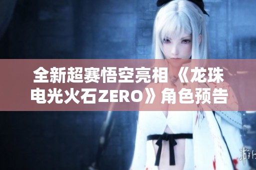 全新超赛悟空亮相 《龙珠电光火石ZERO》角色预告震撼发布