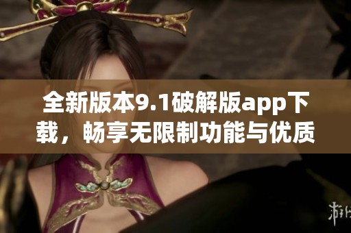 全新版本9.1破解版app下载，畅享无限制功能与优质体验