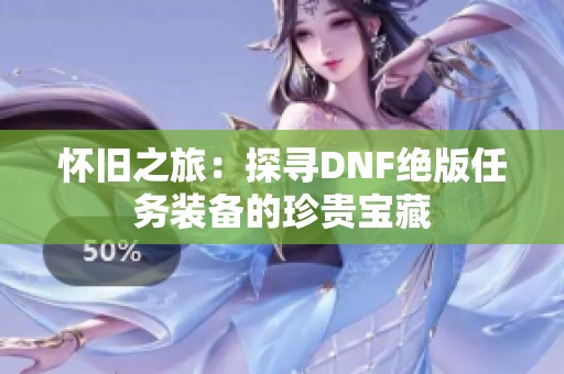 怀旧之旅：探寻DNF绝版任务装备的珍贵宝藏