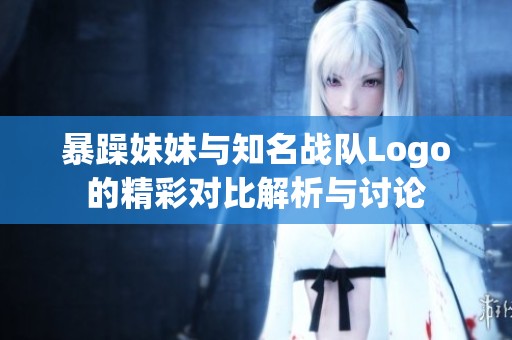 暴躁妹妹与知名战队Logo的精彩对比解析与讨论