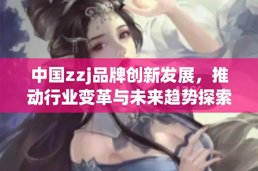 中国zzj品牌创新发展，推动行业变革与未来趋势探索