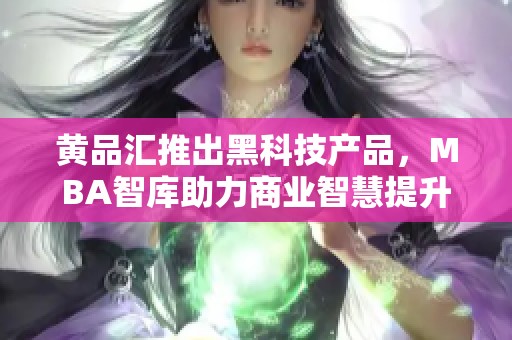 黄品汇推出黑科技产品，MBA智库助力商业智慧提升