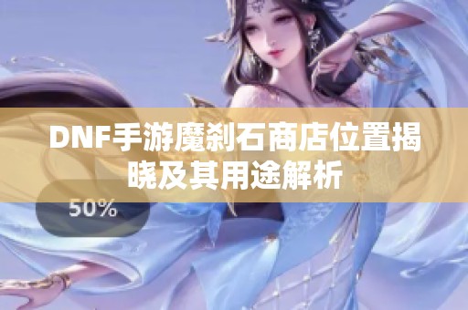 DNF手游魔刹石商店位置揭晓及其用途解析