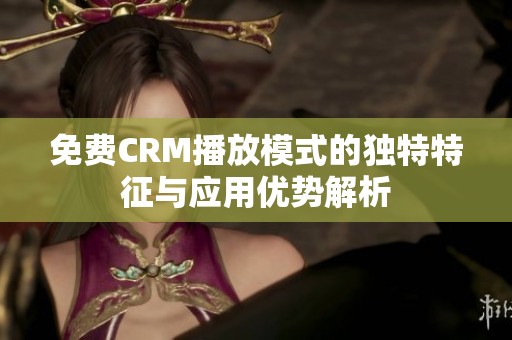 免费CRM播放模式的独特特征与应用优势解析