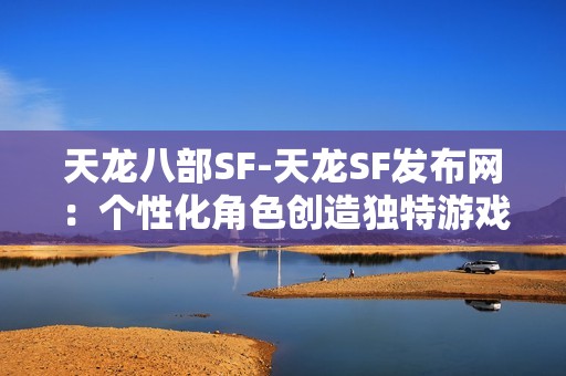 天龙八部SF-天龙SF发布网：个性化角色创造独特游戏体验