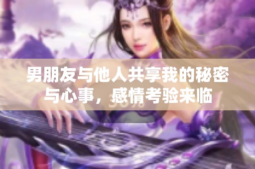 男朋友与他人共享我的秘密与心事，感情考验来临