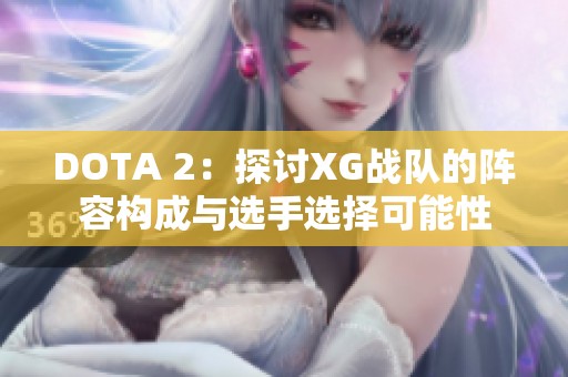 DOTA 2：探讨XG战队的阵容构成与选手选择可能性