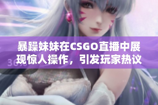 暴躁妹妹在CSGO直播中展现惊人操作，引发玩家热议