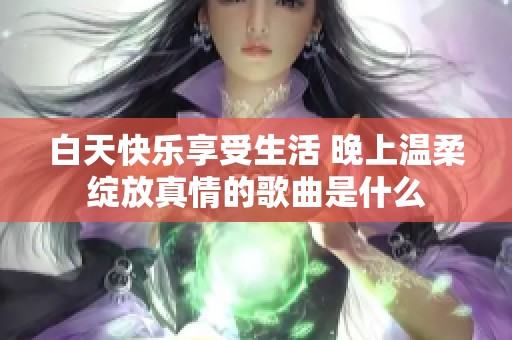 白天快乐享受生活 晚上温柔绽放真情的歌曲是什么