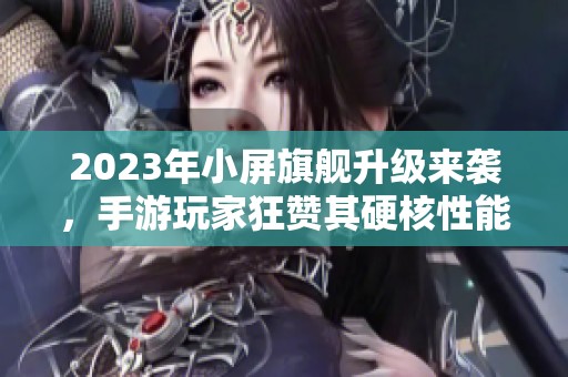 2023年小屏旗舰升级来袭，手游玩家狂赞其硬核性能！