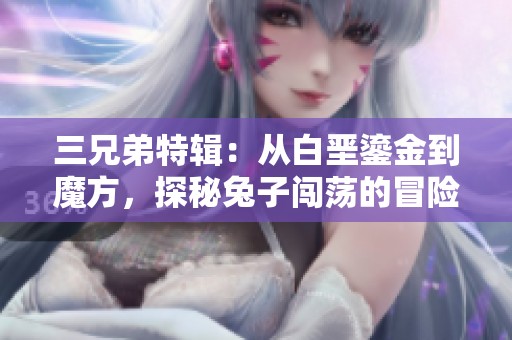 三兄弟特辑：从白垩鎏金到魔方，探秘兔子闯荡的冒险旅程