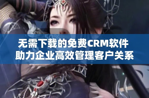 无需下载的免费CRM软件 助力企业高效管理客户关系